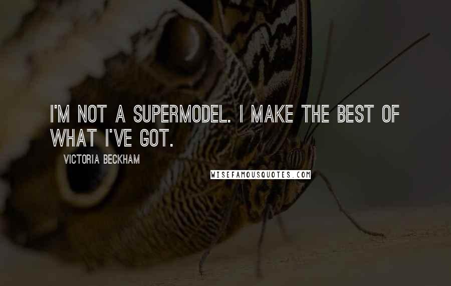 Victoria Beckham Quotes: I'm not a supermodel. I make the best of what I've got.