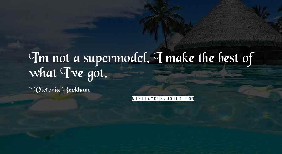 Victoria Beckham Quotes: I'm not a supermodel. I make the best of what I've got.