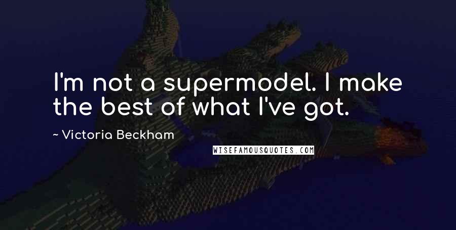 Victoria Beckham Quotes: I'm not a supermodel. I make the best of what I've got.