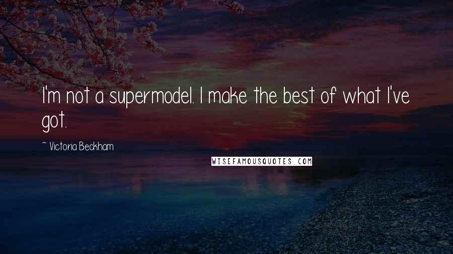 Victoria Beckham Quotes: I'm not a supermodel. I make the best of what I've got.