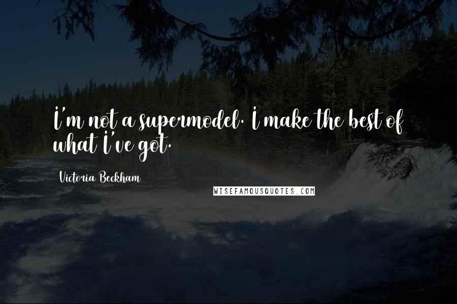 Victoria Beckham Quotes: I'm not a supermodel. I make the best of what I've got.