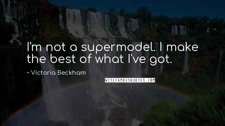 Victoria Beckham Quotes: I'm not a supermodel. I make the best of what I've got.
