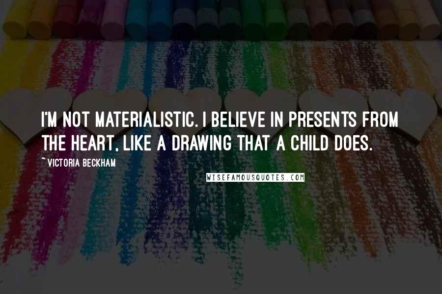 Victoria Beckham Quotes: I'm not materialistic. I believe in presents from the heart, like a drawing that a child does.