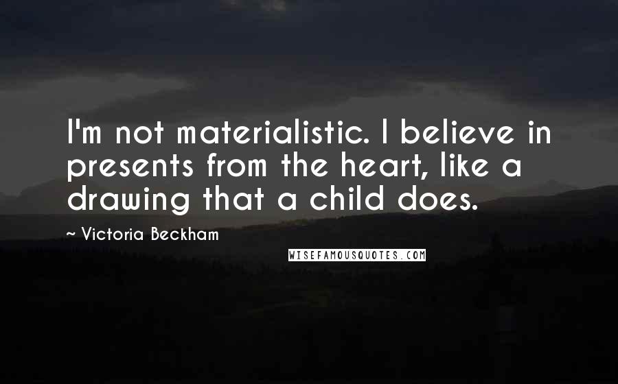 Victoria Beckham Quotes: I'm not materialistic. I believe in presents from the heart, like a drawing that a child does.