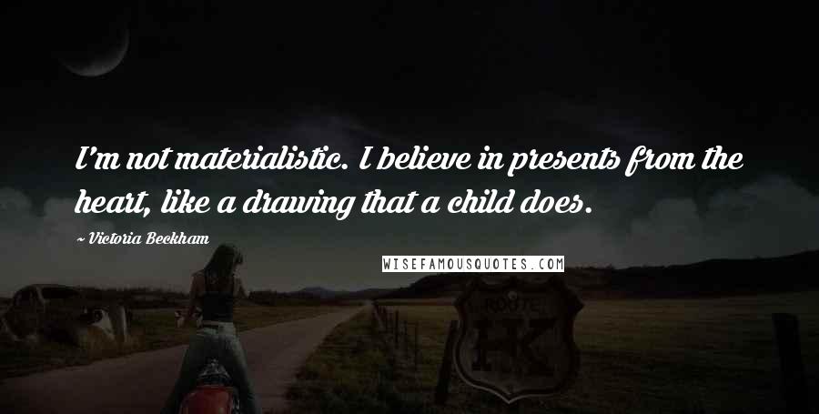 Victoria Beckham Quotes: I'm not materialistic. I believe in presents from the heart, like a drawing that a child does.