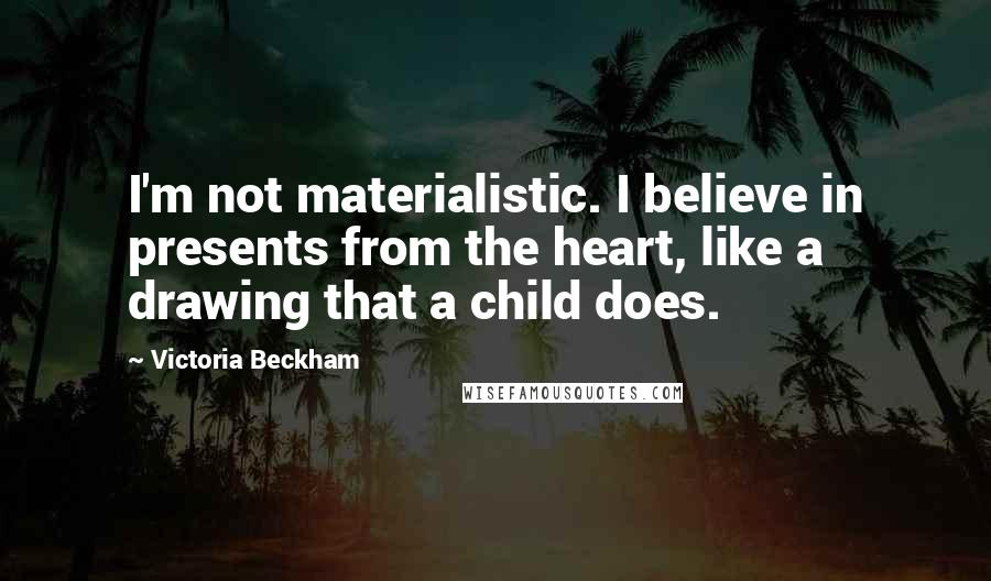 Victoria Beckham Quotes: I'm not materialistic. I believe in presents from the heart, like a drawing that a child does.