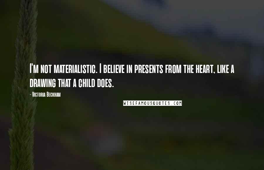 Victoria Beckham Quotes: I'm not materialistic. I believe in presents from the heart, like a drawing that a child does.