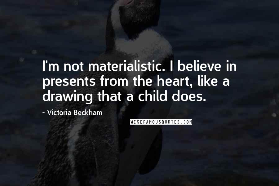Victoria Beckham Quotes: I'm not materialistic. I believe in presents from the heart, like a drawing that a child does.