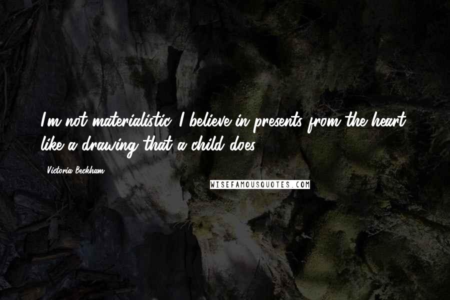 Victoria Beckham Quotes: I'm not materialistic. I believe in presents from the heart, like a drawing that a child does.