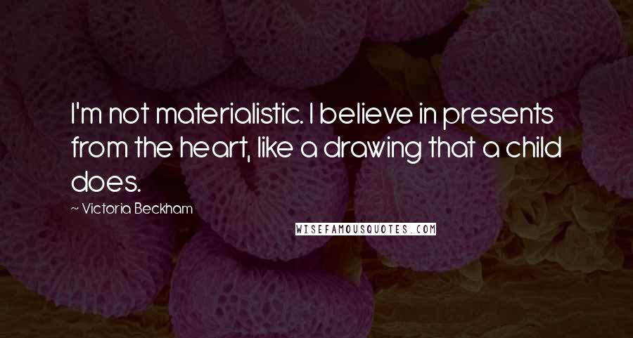 Victoria Beckham Quotes: I'm not materialistic. I believe in presents from the heart, like a drawing that a child does.