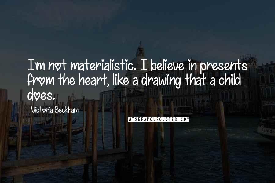 Victoria Beckham Quotes: I'm not materialistic. I believe in presents from the heart, like a drawing that a child does.