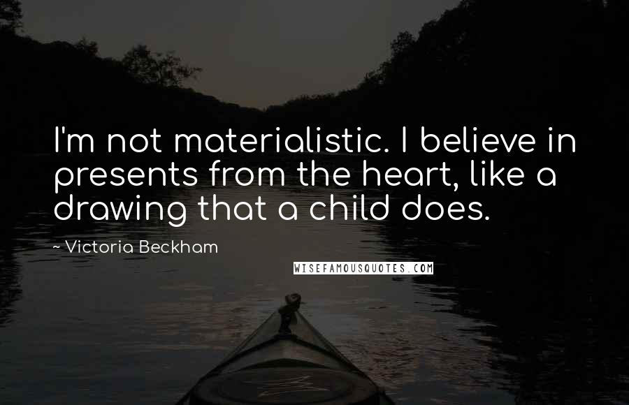 Victoria Beckham Quotes: I'm not materialistic. I believe in presents from the heart, like a drawing that a child does.