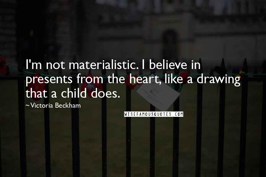 Victoria Beckham Quotes: I'm not materialistic. I believe in presents from the heart, like a drawing that a child does.