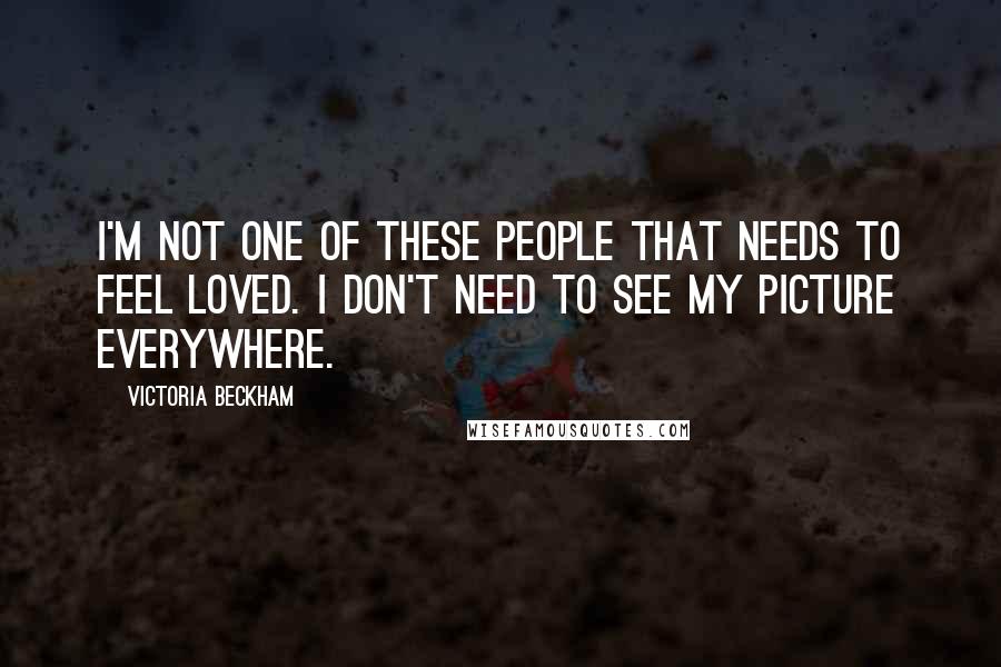 Victoria Beckham Quotes: I'm not one of these people that needs to feel loved. I don't need to see my picture everywhere.