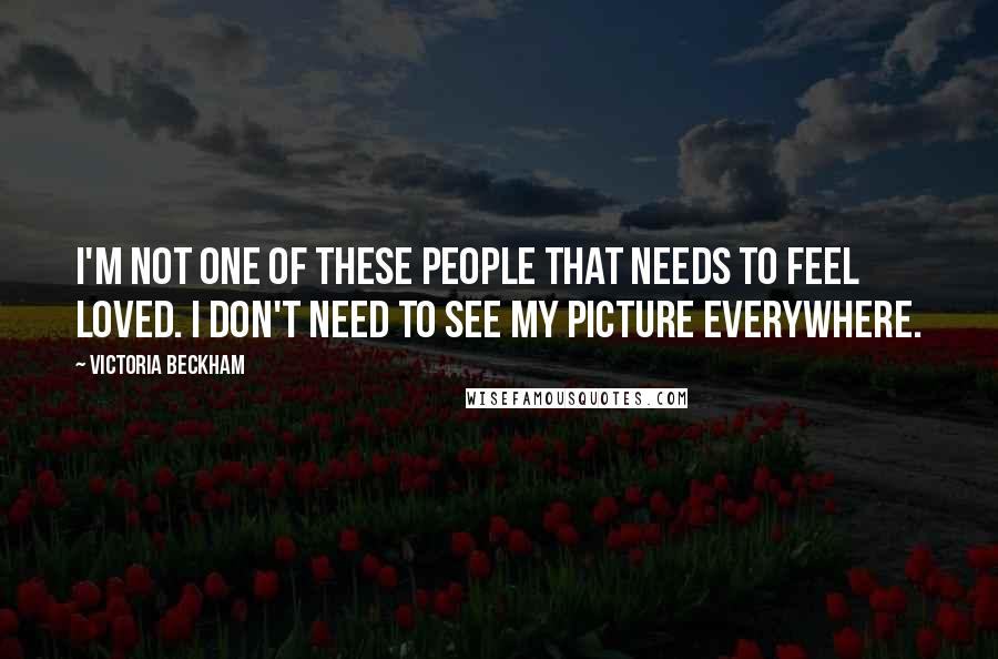 Victoria Beckham Quotes: I'm not one of these people that needs to feel loved. I don't need to see my picture everywhere.