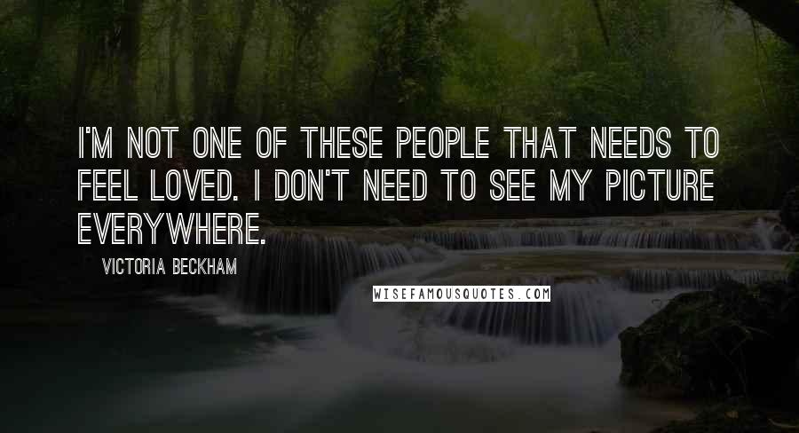 Victoria Beckham Quotes: I'm not one of these people that needs to feel loved. I don't need to see my picture everywhere.