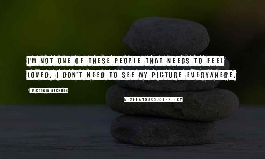 Victoria Beckham Quotes: I'm not one of these people that needs to feel loved. I don't need to see my picture everywhere.