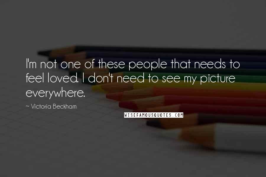 Victoria Beckham Quotes: I'm not one of these people that needs to feel loved. I don't need to see my picture everywhere.