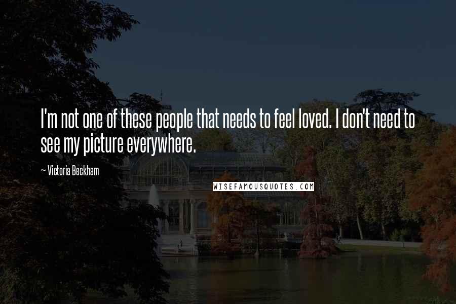 Victoria Beckham Quotes: I'm not one of these people that needs to feel loved. I don't need to see my picture everywhere.