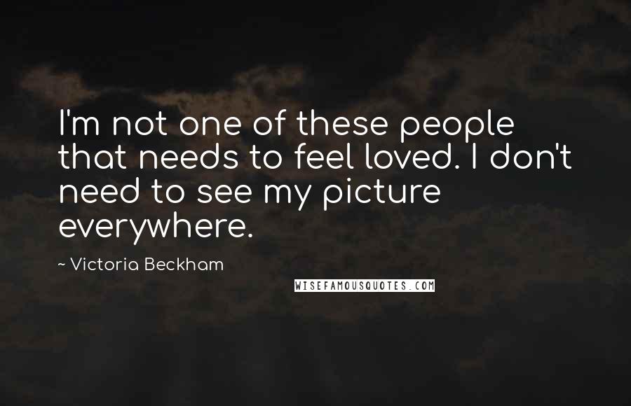 Victoria Beckham Quotes: I'm not one of these people that needs to feel loved. I don't need to see my picture everywhere.