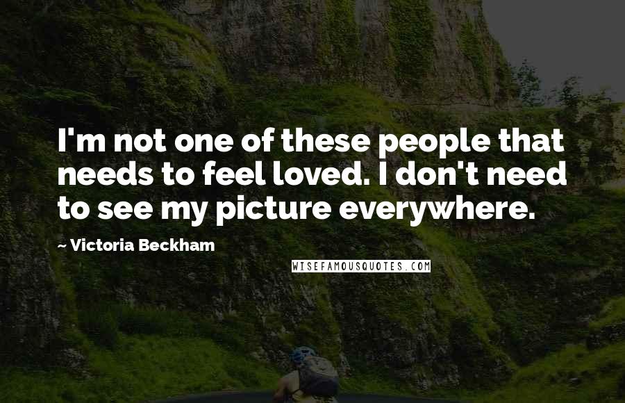 Victoria Beckham Quotes: I'm not one of these people that needs to feel loved. I don't need to see my picture everywhere.