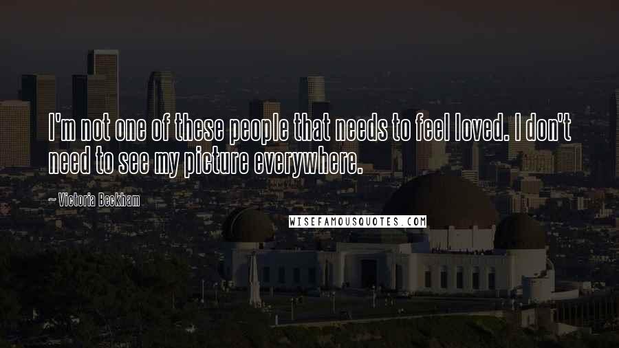 Victoria Beckham Quotes: I'm not one of these people that needs to feel loved. I don't need to see my picture everywhere.