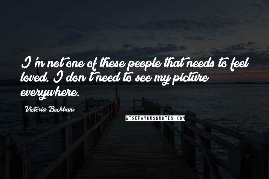 Victoria Beckham Quotes: I'm not one of these people that needs to feel loved. I don't need to see my picture everywhere.