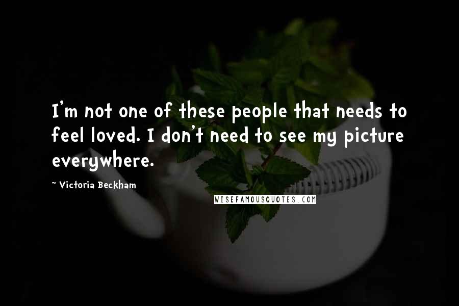 Victoria Beckham Quotes: I'm not one of these people that needs to feel loved. I don't need to see my picture everywhere.