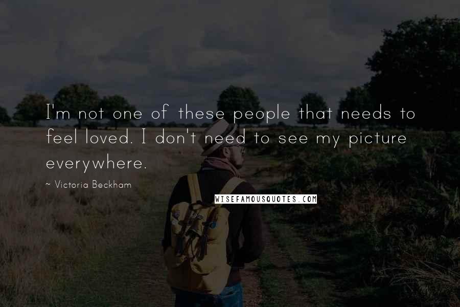 Victoria Beckham Quotes: I'm not one of these people that needs to feel loved. I don't need to see my picture everywhere.