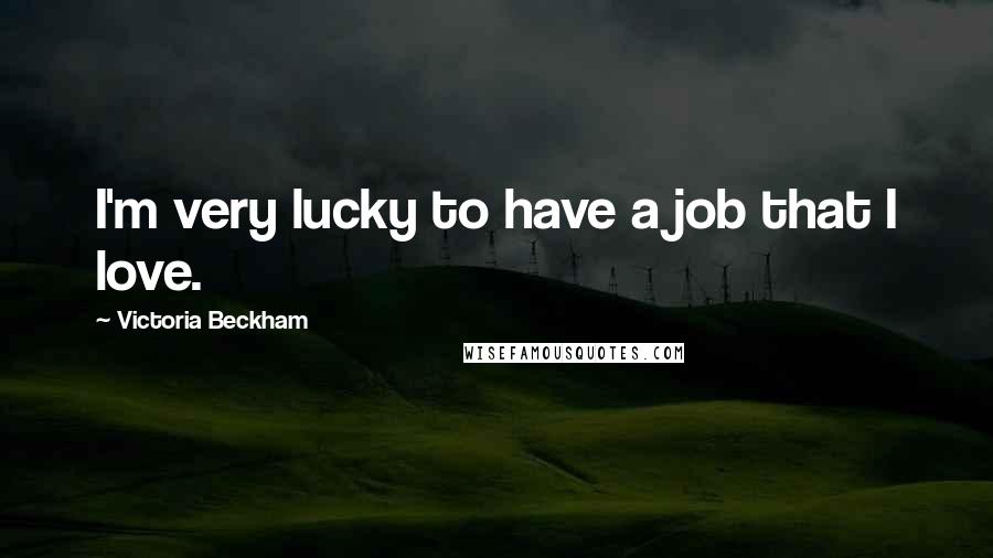 Victoria Beckham Quotes: I'm very lucky to have a job that I love.