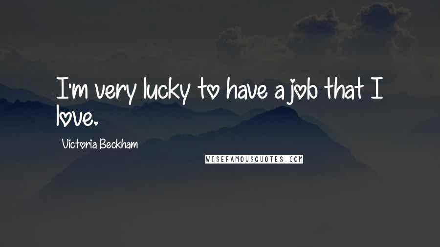 Victoria Beckham Quotes: I'm very lucky to have a job that I love.