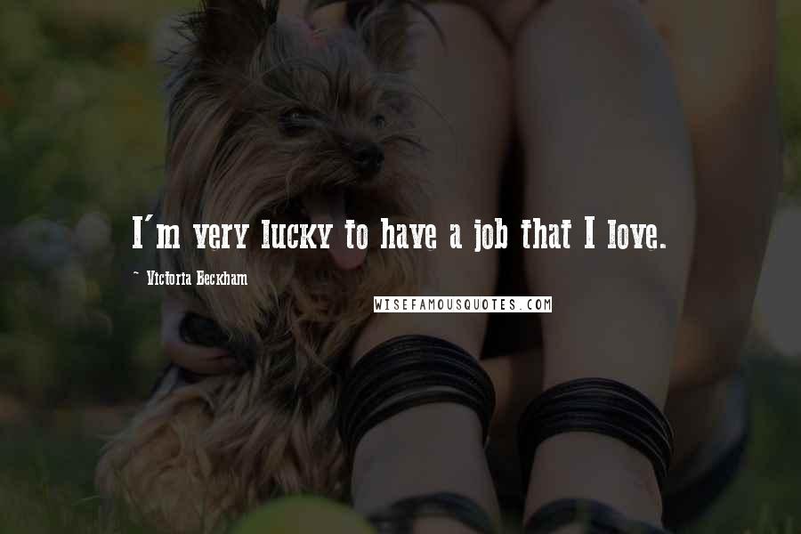 Victoria Beckham Quotes: I'm very lucky to have a job that I love.