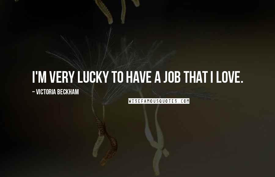 Victoria Beckham Quotes: I'm very lucky to have a job that I love.