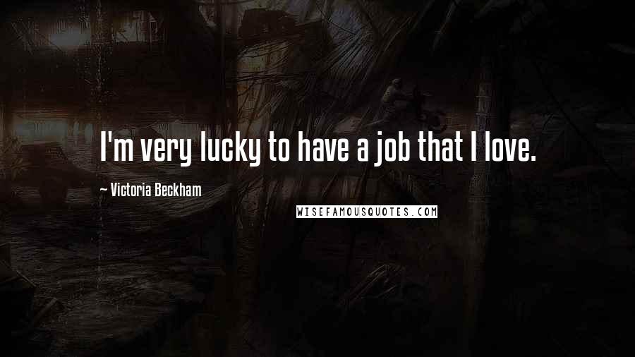 Victoria Beckham Quotes: I'm very lucky to have a job that I love.