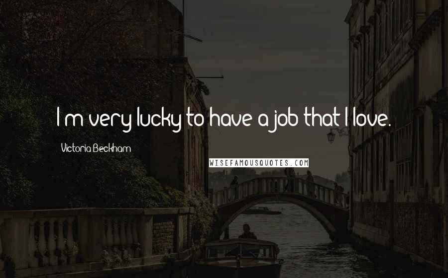 Victoria Beckham Quotes: I'm very lucky to have a job that I love.