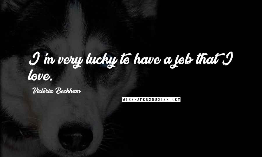 Victoria Beckham Quotes: I'm very lucky to have a job that I love.