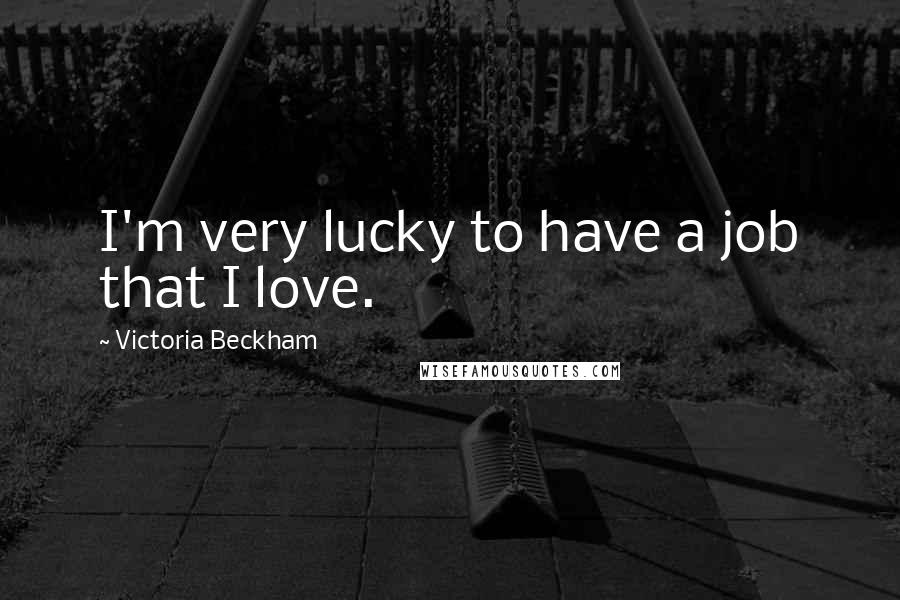 Victoria Beckham Quotes: I'm very lucky to have a job that I love.