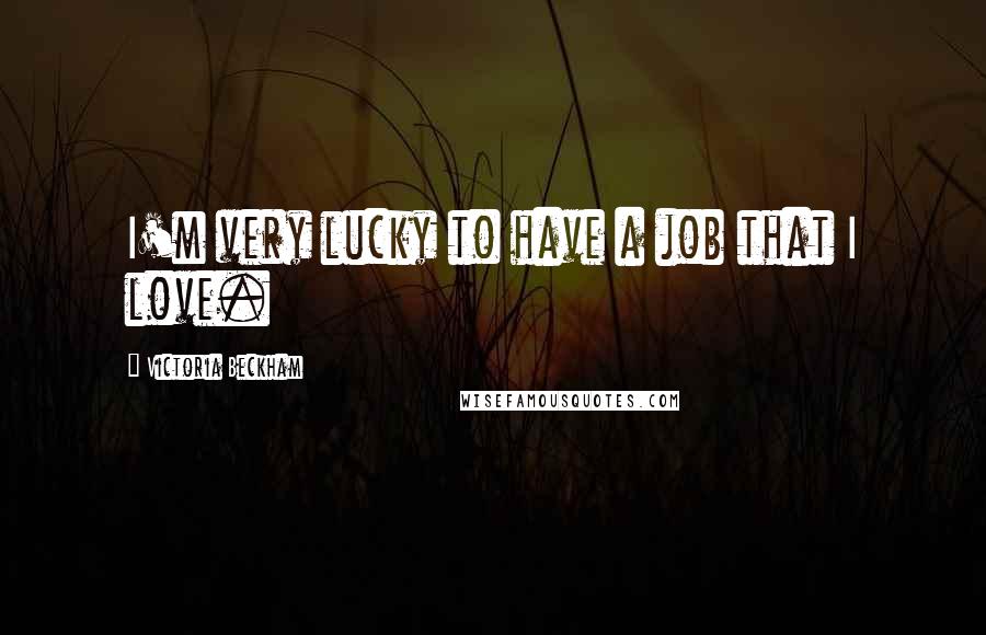 Victoria Beckham Quotes: I'm very lucky to have a job that I love.