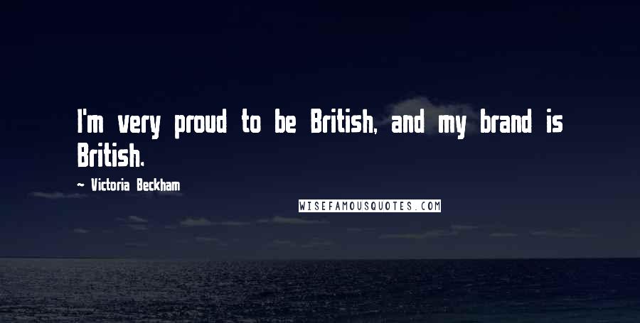 Victoria Beckham Quotes: I'm very proud to be British, and my brand is British.