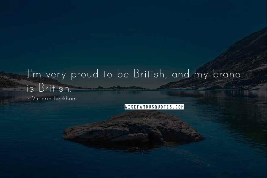 Victoria Beckham Quotes: I'm very proud to be British, and my brand is British.