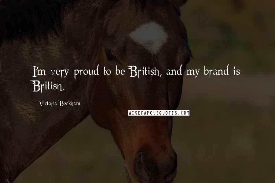 Victoria Beckham Quotes: I'm very proud to be British, and my brand is British.