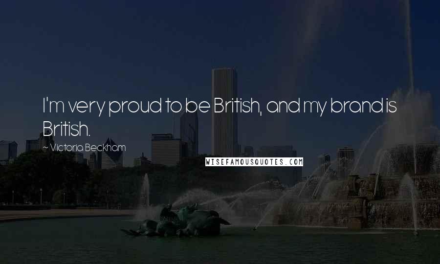 Victoria Beckham Quotes: I'm very proud to be British, and my brand is British.