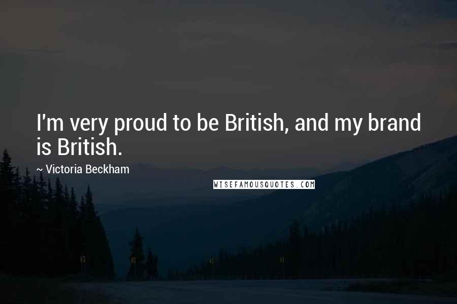 Victoria Beckham Quotes: I'm very proud to be British, and my brand is British.