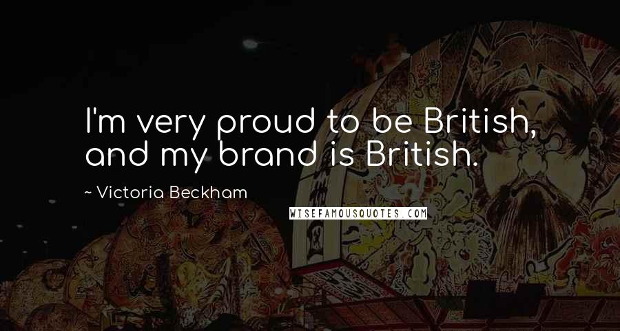 Victoria Beckham Quotes: I'm very proud to be British, and my brand is British.