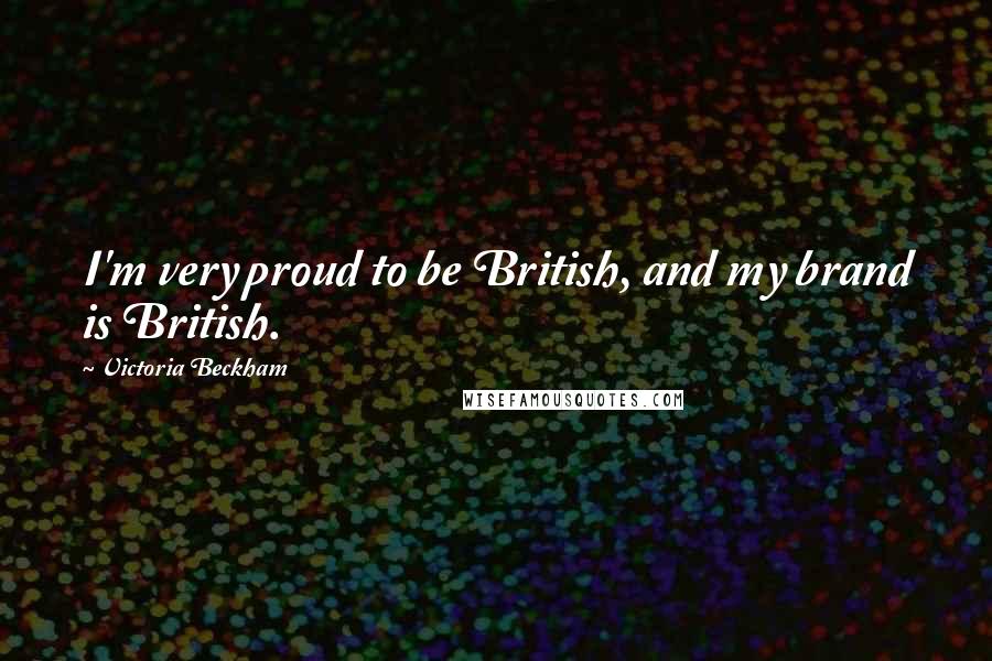 Victoria Beckham Quotes: I'm very proud to be British, and my brand is British.