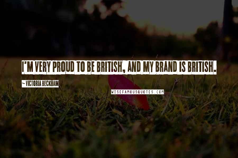 Victoria Beckham Quotes: I'm very proud to be British, and my brand is British.