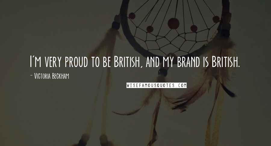 Victoria Beckham Quotes: I'm very proud to be British, and my brand is British.