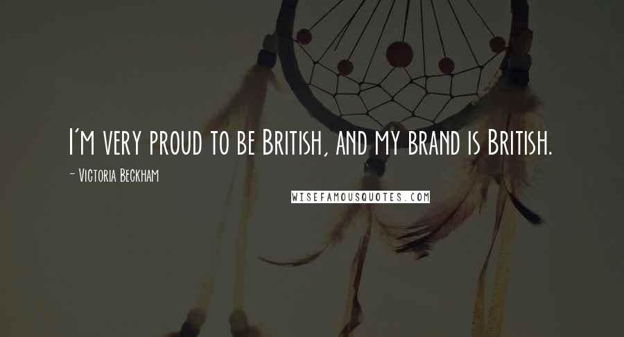 Victoria Beckham Quotes: I'm very proud to be British, and my brand is British.