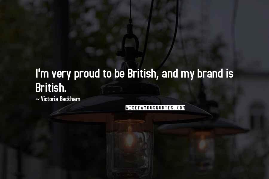 Victoria Beckham Quotes: I'm very proud to be British, and my brand is British.