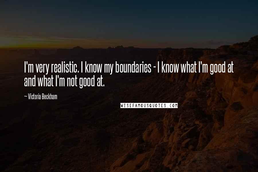 Victoria Beckham Quotes: I'm very realistic. I know my boundaries - I know what I'm good at and what I'm not good at.